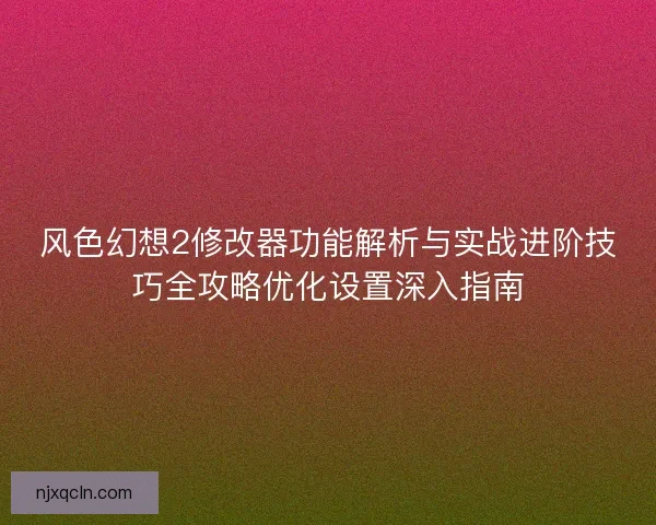 风色幻想2修改器功能解析与实战进阶技巧全攻略优化设置深入指南