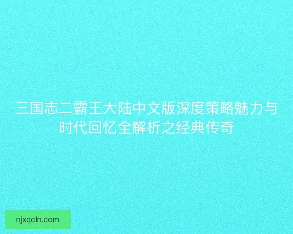 三国志二霸王大陆中文版深度策略魅力与时代回忆全解析之经典传奇