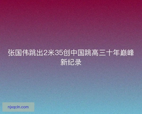 张国伟跳出2米35创中国跳高三十年巅峰新纪录