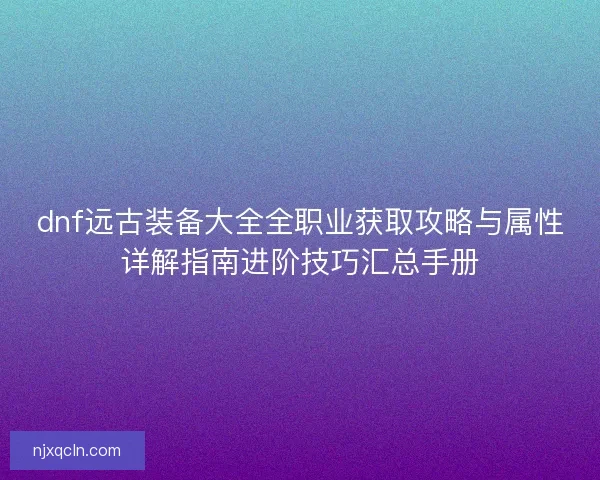 dnf远古装备大全全职业获取攻略与属性详解指南进阶技巧汇总手册