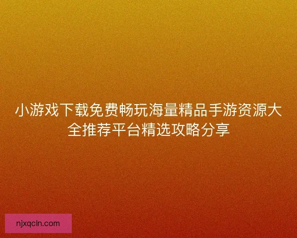 小游戏下载免费畅玩海量精品手游资源大全推荐平台精选攻略分享