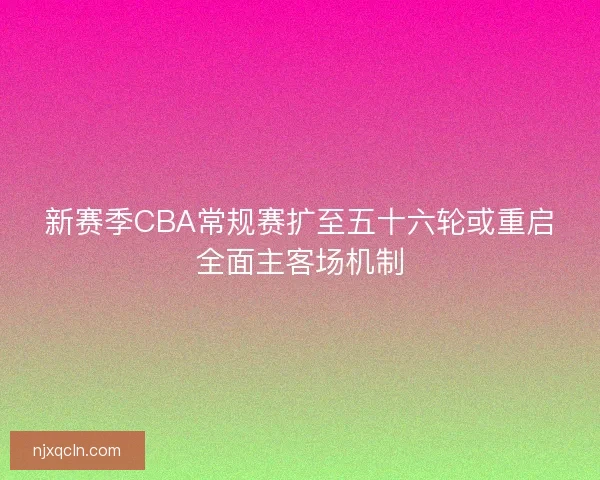 新赛季CBA常规赛扩至五十六轮或重启全面主客场机制